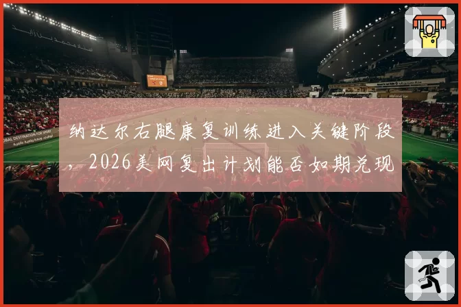 纳达尔右腿康复训练进入关键阶段，2026美网复出计划能否如期兑现？