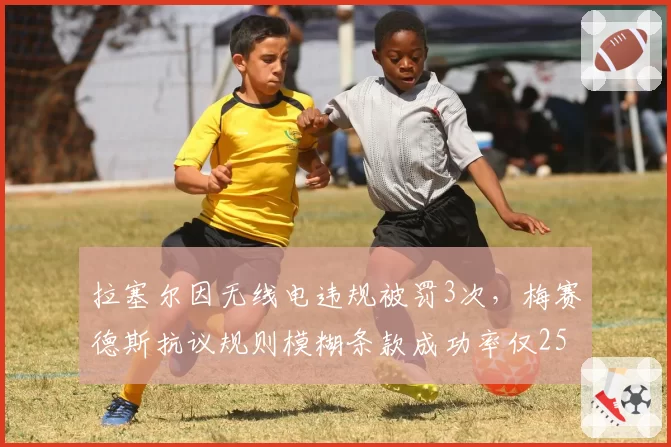 拉塞尔因无线电违规被罚3次，梅赛德斯抗议规则模糊条款成功率仅25%__br_